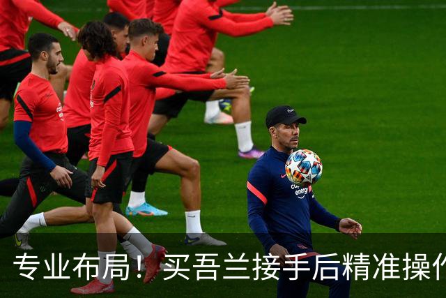 专业布局！买吾兰接手后精准操作 新疆能重返八强吗？