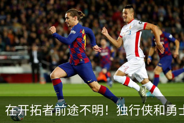 在开拓者前途不明！独行侠和勇士都可能是昔日探花郎的潜在下家？