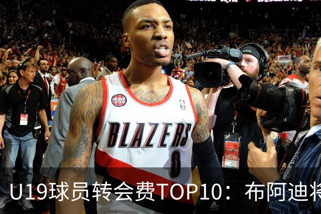 U19球员转会费TOP10：布阿迪将大幅刷新约罗纪录，皇马4人上榜